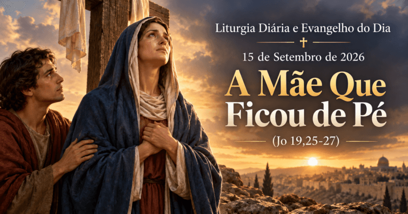 Liturgia Diária e Evangelho do Dia 15 de Setembro de 2026: A Mãe Que Ficou de Pé (Jo 19,25-27)