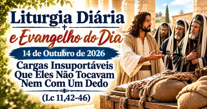 Cargas Insuportáveis: Evangelho do Dia 14 de Outubro